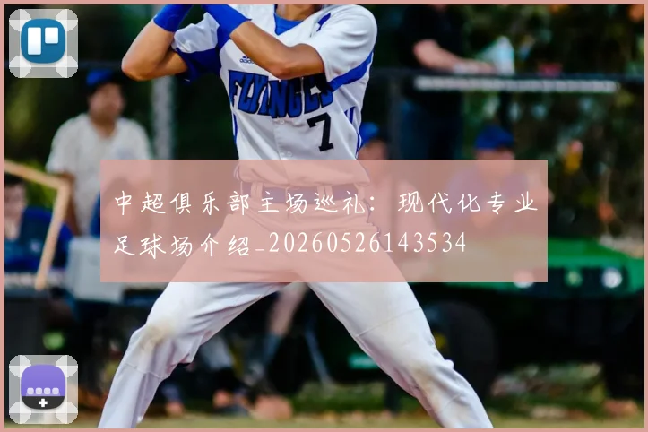 中超俱乐部主场巡礼：现代化专业足球场介绍_20260526143534