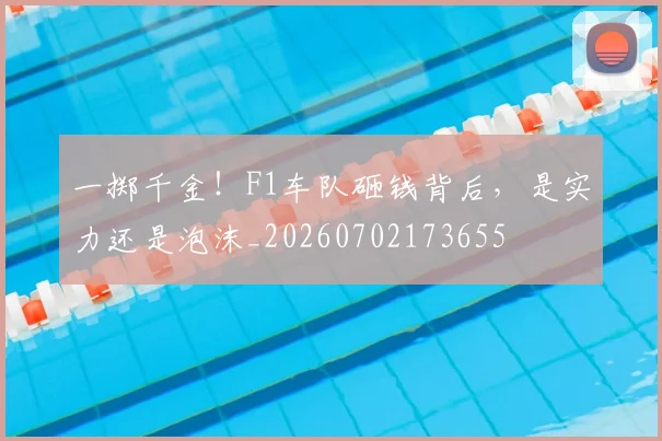 一掷千金！F1车队砸钱背后，是实力还是泡沫_20260702173655