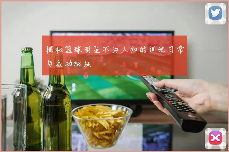 揭秘篮球明星不为人知的训练日常与成功秘诀