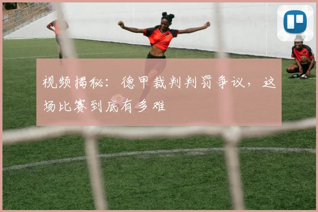 视频揭秘：德甲裁判判罚争议，这场比赛到底有多难