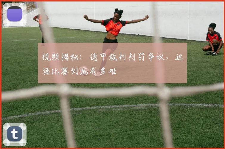 视频揭秘：德甲裁判判罚争议，这场比赛到底有多难