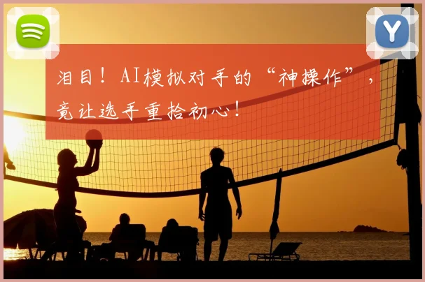 泪目！AI模拟对手的“神操作”，竟让选手重拾初心！
