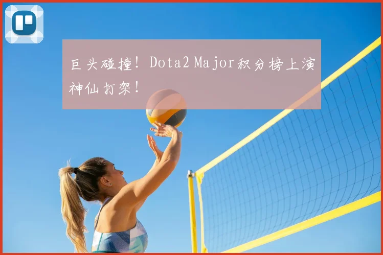 巨头碰撞！Dota2 Major积分榜上演神仙打架！