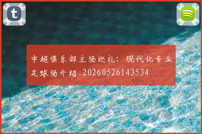 中超俱乐部主场巡礼：现代化专业足球场介绍_20260526143534