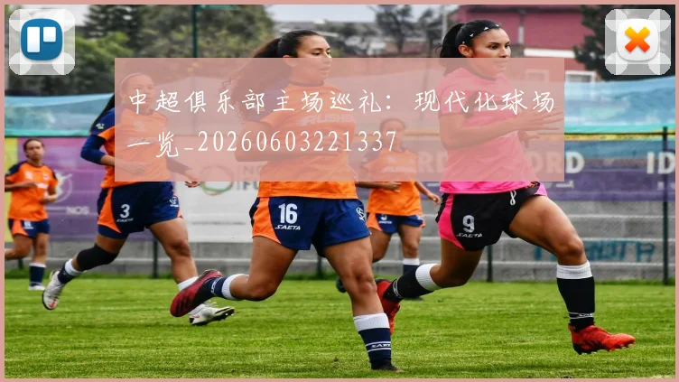 中超俱乐部主场巡礼：现代化球场一览_20260603221337