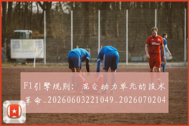 F1引擎规则：混合动力单元的技术革命_20260603221049_20260702043213