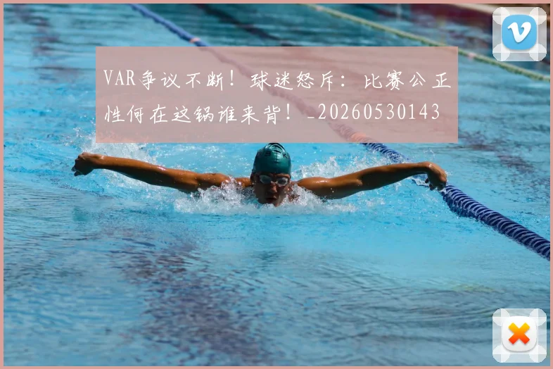 VAR争议不断！球迷怒斥：比赛公正性何在这锅谁来背！_20260530143807
