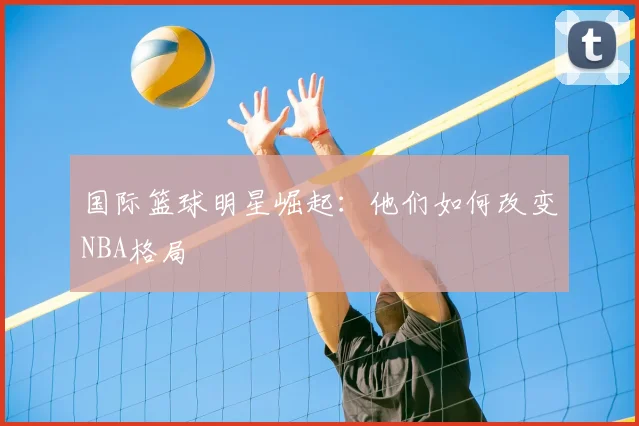国际篮球明星崛起：他们如何改变NBA格局