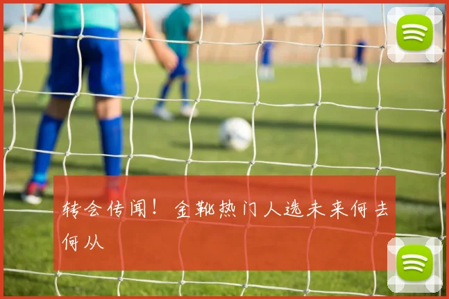 转会传闻！金靴热门人选未来何去何从