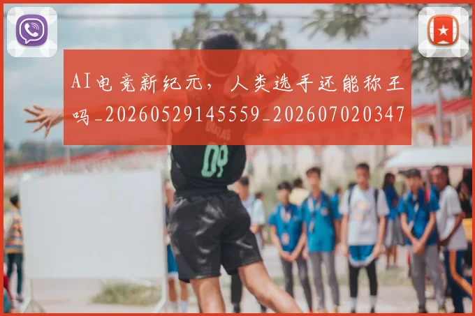 AI电竞新纪元，人类选手还能称王吗_20260529145559_20260702034733