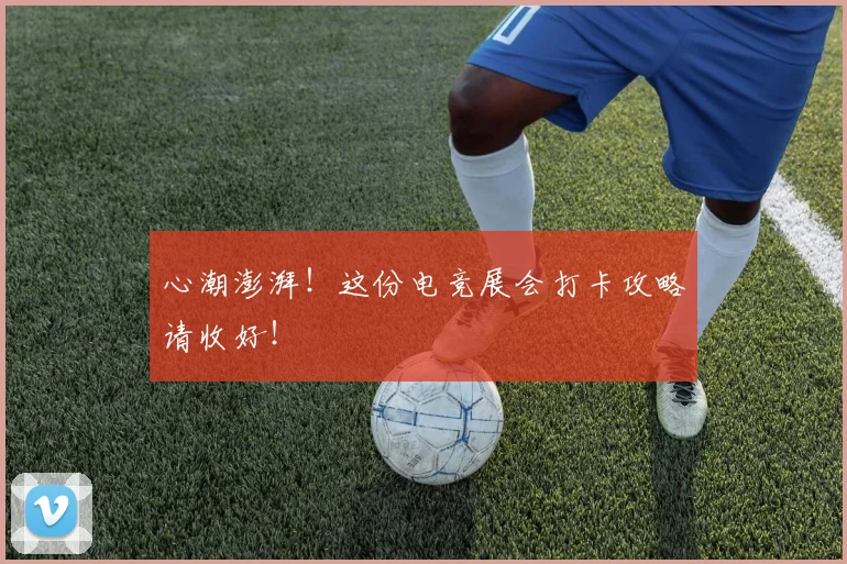 心潮澎湃！这份电竞展会打卡攻略请收好！