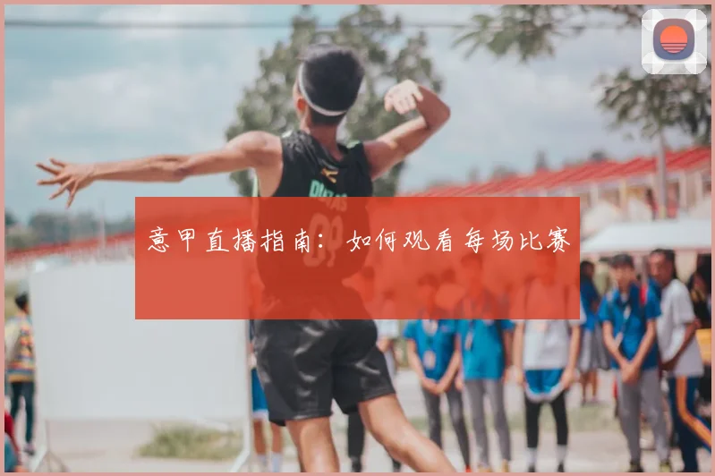 意甲直播指南：如何观看每场比赛