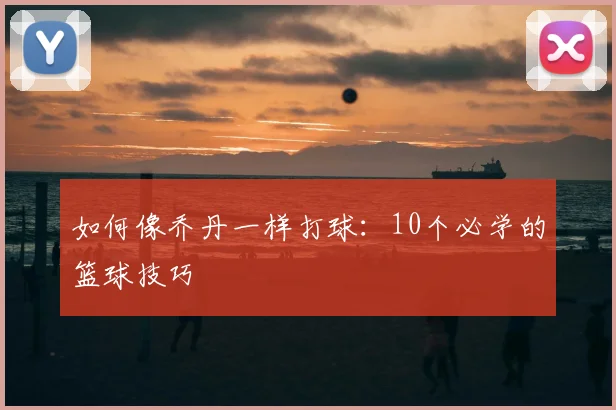 如何像乔丹一样打球：10个必学的篮球技巧