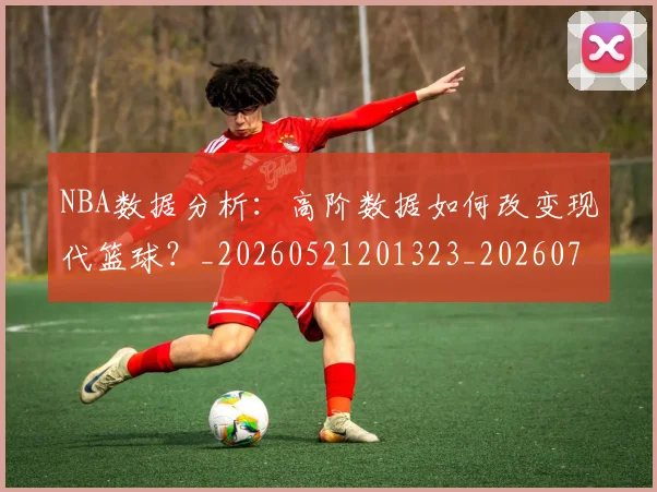 NBA数据分析：高阶数据如何改变现代篮球？_20260521201323_20260702165158
